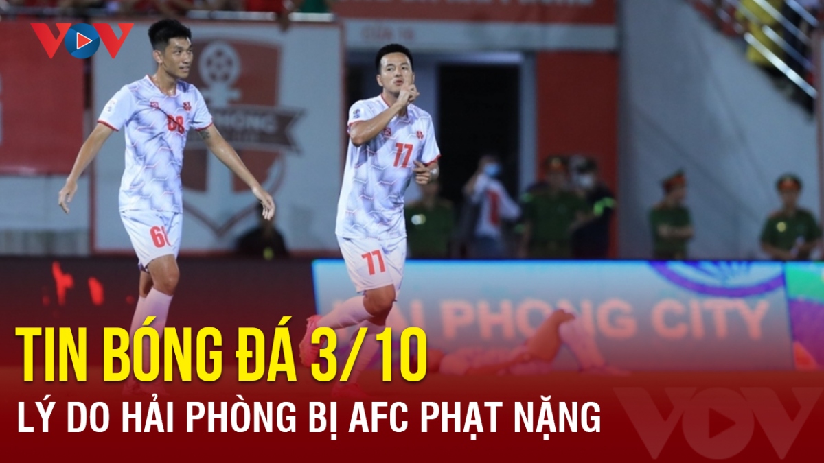 Tin bóng đá 3/10: Lý do CLB Hải Phòng nhận án phạt nặng từ AFC